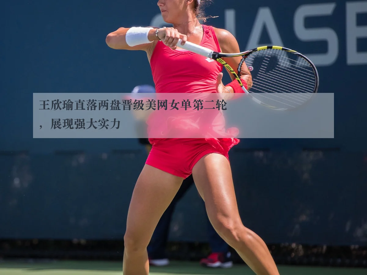 王欣瑜直落两盘晋级美网女单第二轮,展现强大实力